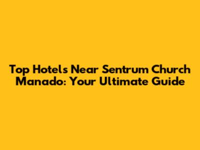 Top Hotels Near Sentrum Church Manado: Your Ultimate Guide