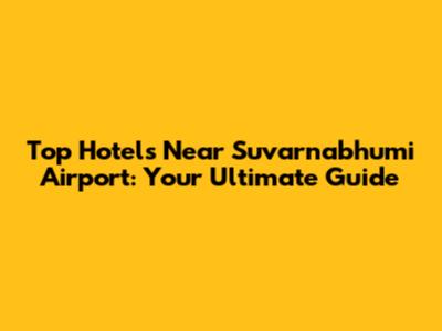 Top Hotels Near Suvarnabhumi Airport: Your Ultimate Guide
