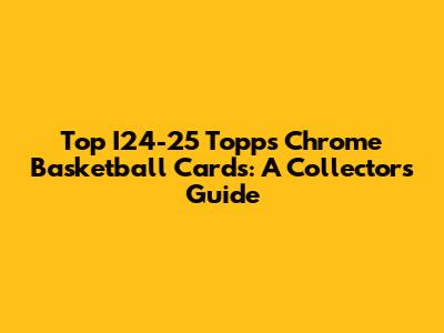 Top I24-25 Topps Chrome Basketball Cards: A Collector's Guide