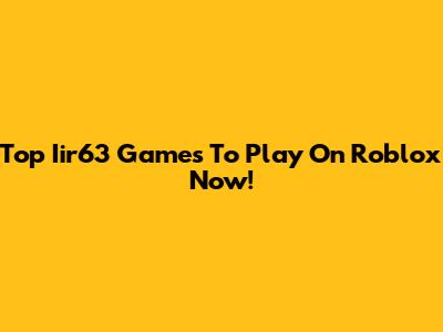 Top Iir63 Games To Play On Roblox Now!