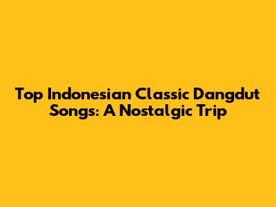 Top Indonesian Classic Dangdut Songs: A Nostalgic Trip