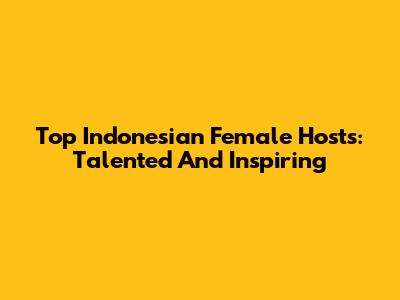 Top Indonesian Female Hosts: Talented And Inspiring