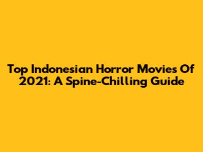 Top Indonesian Horror Movies Of 2021: A Spine-Chilling Guide