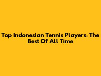 Top Indonesian Tennis Players: The Best Of All Time