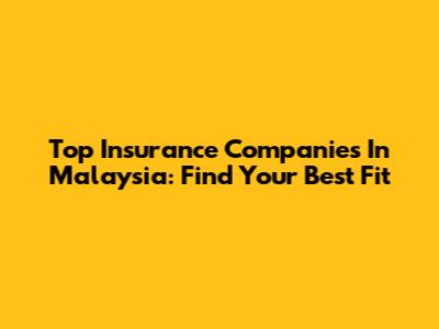 Top Insurance Companies In Malaysia: Find Your Best Fit