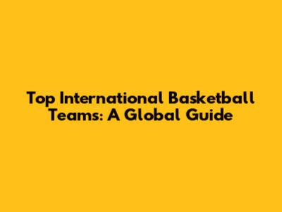 Top International Basketball Teams: A Global Guide