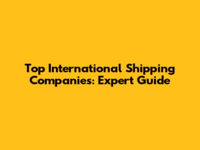 Top International Shipping Companies: Expert Guide