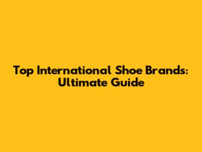 Top International Shoe Brands: Ultimate Guide