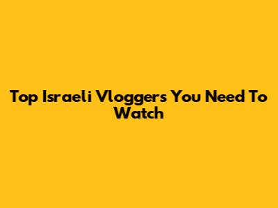 Top Israeli Vloggers You Need To Watch