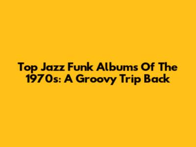 Top Jazz Funk Albums Of The 1970s: A Groovy Trip Back