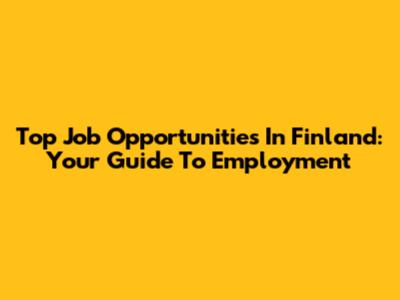 Top Job Opportunities In Finland: Your Guide To Employment