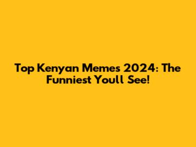 Top Kenyan Memes 2024: The Funniest You'll See!