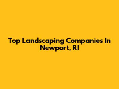 Top Landscaping Companies In Newport, RI