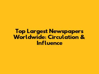 Top Largest Newspapers Worldwide: Circulation & Influence