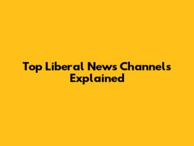 Top Liberal News Channels Explained