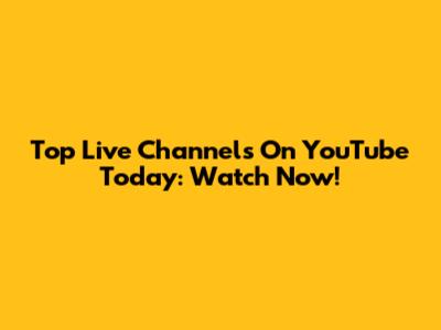 Top Live Channels On YouTube Today: Watch Now!
