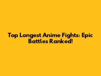 Top Longest Anime Fights: Epic Battles Ranked!