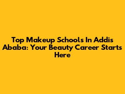 Top Makeup Schools In Addis Ababa: Your Beauty Career Starts Here