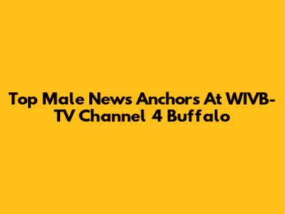 Top Male News Anchors At WIVB-TV Channel 4 Buffalo