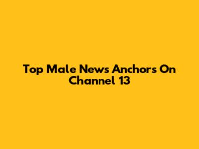 Top Male News Anchors On Channel 13