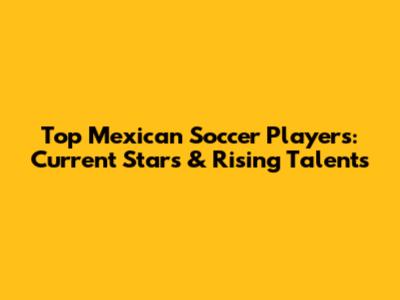 Top Mexican Soccer Players: Current Stars & Rising Talents