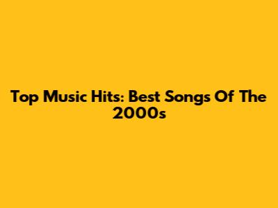 Top Music Hits: Best Songs Of The 2000s