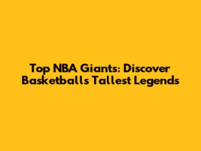 Top NBA Giants: Discover Basketball's Tallest Legends