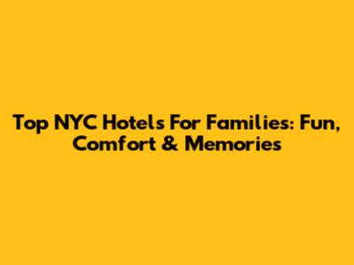 Top NYC Hotels For Families: Fun, Comfort & Memories