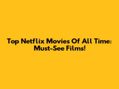 Top Netflix Movies Of All Time: Must-See Films!