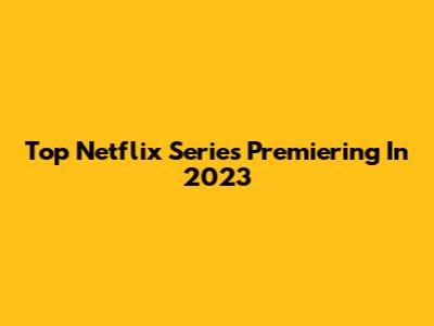 Top Netflix Series Premiering In 2023