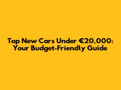 Top New Cars Under €20,000: Your Budget-Friendly Guide