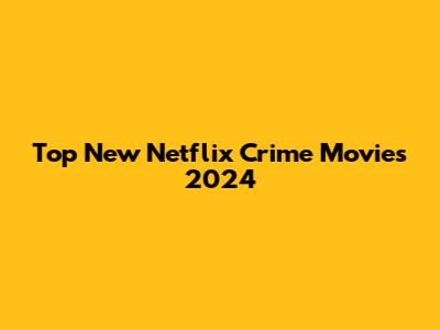 Top New Netflix Crime Movies 2024
