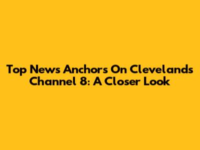 Top News Anchors On Cleveland's Channel 8: A Closer Look