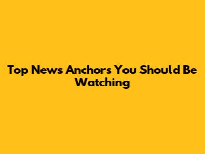 Top News Anchors You Should Be Watching