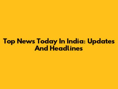 Top News Today In India: Updates And Headlines