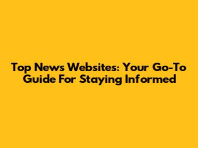 Top News Websites: Your Go-To Guide For Staying Informed