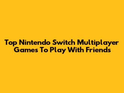 Top Nintendo Switch Multiplayer Games To Play With Friends
