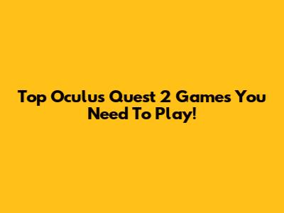 Top Oculus Quest 2 Games You Need To Play!