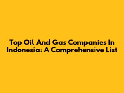 Top Oil And Gas Companies In Indonesia: A Comprehensive List