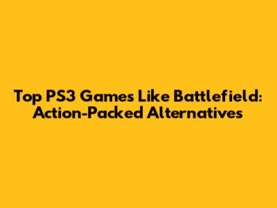 Top PS3 Games Like Battlefield: Action-Packed Alternatives