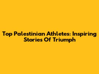 Top Palestinian Athletes: Inspiring Stories Of Triumph