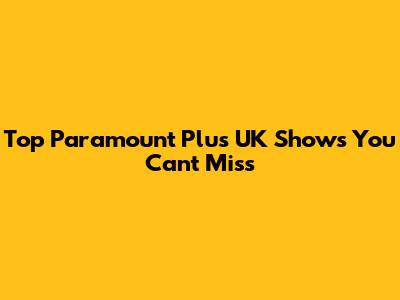 Top Paramount Plus UK Shows You Can't Miss