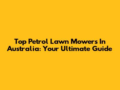 Top Petrol Lawn Mowers In Australia: Your Ultimate Guide