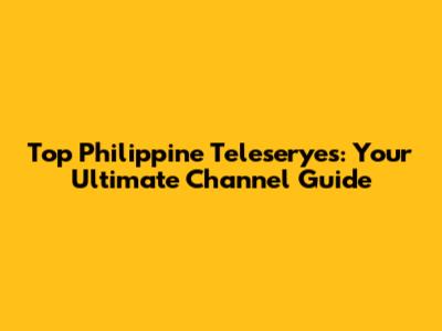 Top Philippine Teleseryes: Your Ultimate Channel Guide