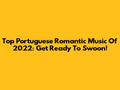 Top Portuguese Romantic Music Of 2022: Get Ready To Swoon!