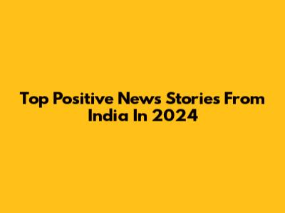 Top Positive News Stories From India In 2024