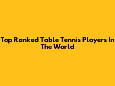 Top Ranked Table Tennis Players In The World