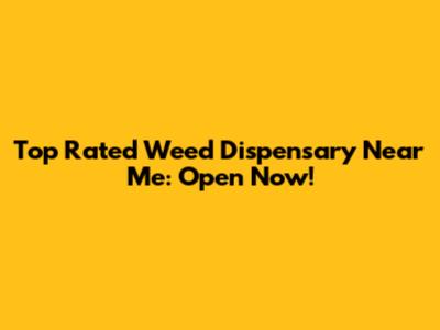 Top Rated Weed Dispensary Near Me: Open Now!