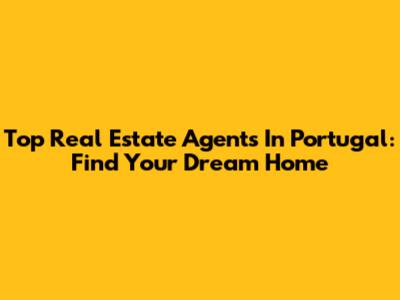 Top Real Estate Agents In Portugal: Find Your Dream Home