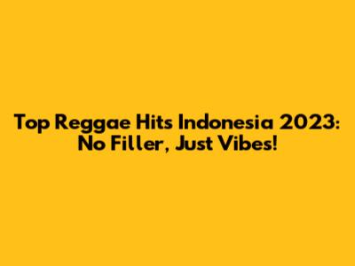 Top Reggae Hits Indonesia 2023: No Filler, Just Vibes!